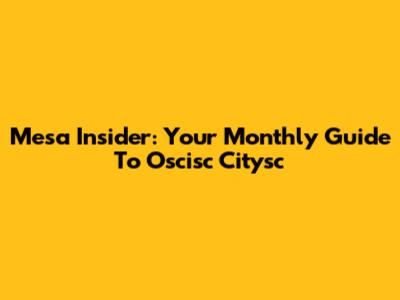 Mesa Insider: Your Monthly Guide To Oscisc Citysc