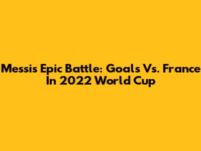 Messi's Epic Battle: Goals Vs. France In 2022 World Cup