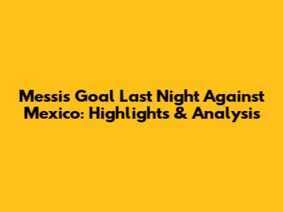 Messi's Goal Last Night Against Mexico: Highlights & Analysis