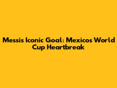 Messi's Iconic Goal: Mexico's World Cup Heartbreak