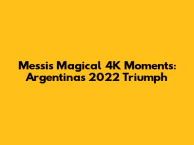 Messi's Magical 4K Moments: Argentina's 2022 Triumph