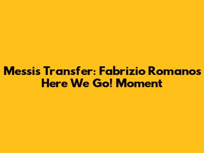 Messi's Transfer: Fabrizio Romano's "Here We Go!" Moment