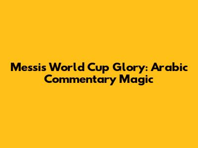 Messi's World Cup Glory: Arabic Commentary Magic