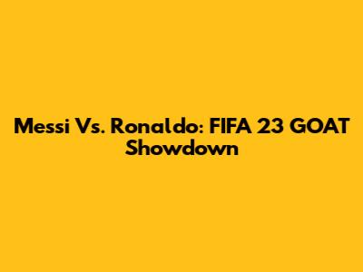 Messi Vs. Ronaldo: FIFA 23 GOAT Showdown