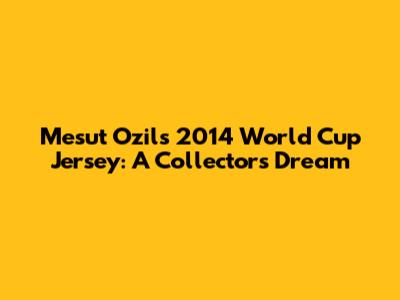 Mesut Ozil's 2014 World Cup Jersey: A Collector's Dream