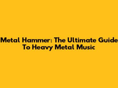 Metal Hammer: The Ultimate Guide To Heavy Metal Music