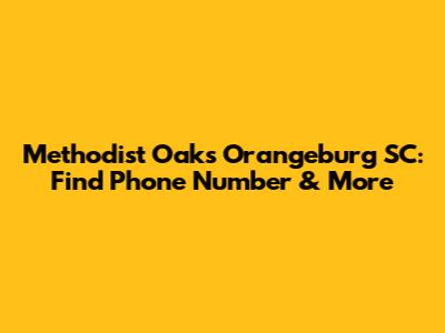 Methodist Oaks Orangeburg SC: Find Phone Number & More