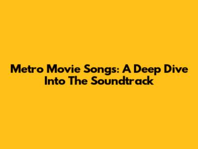 Metro Movie Songs: A Deep Dive Into The Soundtrack