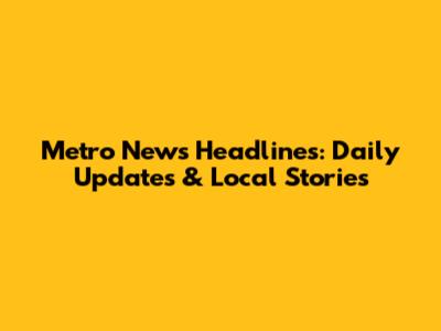 Metro News Headlines: Daily Updates & Local Stories