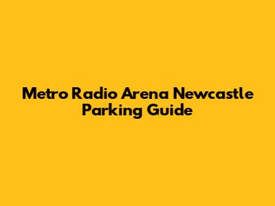 Metro Radio Arena Newcastle Parking Guide