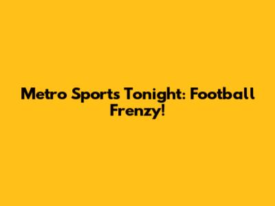 Metro Sports Tonight: Football Frenzy!