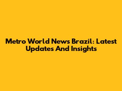 Metro World News Brazil: Latest Updates And Insights