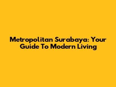 Metropolitan Surabaya: Your Guide To Modern Living