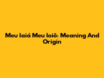 Meu Iaiá Meu Ioiô: Meaning And Origin