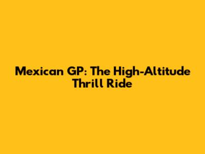 Mexican GP: The High-Altitude Thrill Ride