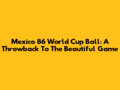 Mexico 86 World Cup Ball: A Throwback To The Beautiful Game