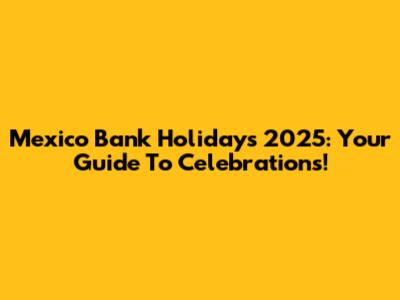 Mexico Bank Holidays 2025: Your Guide To Celebrations!