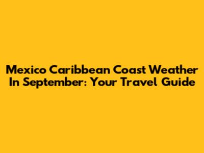 Mexico Caribbean Coast Weather In September: Your Travel Guide
