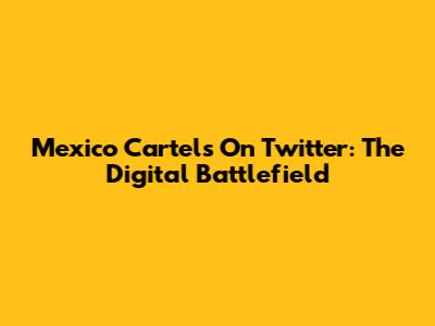 Mexico Cartels On Twitter: The Digital Battlefield