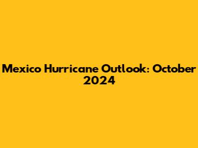 Mexico Hurricane Outlook: October 2024