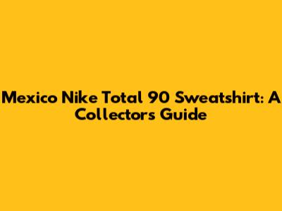 Mexico Nike Total 90 Sweatshirt: A Collector's Guide