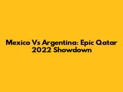 Mexico Vs Argentina: Epic Qatar 2022 Showdown