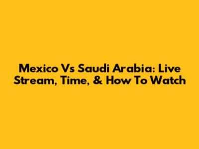 Mexico Vs Saudi Arabia: Live Stream, Time, & How To Watch