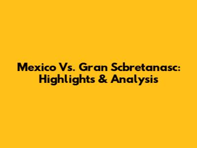 Mexico Vs. Gran Scbretanasc: Highlights & Analysis
