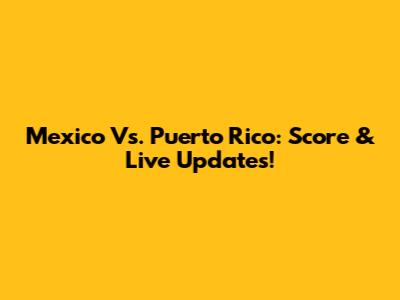 Mexico Vs. Puerto Rico: Score & Live Updates!