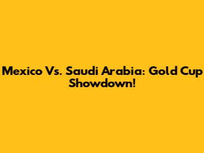 Mexico Vs. Saudi Arabia: Gold Cup Showdown!