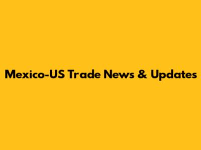 Mexico-US Trade News & Updates