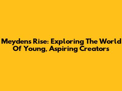 Meyden's Rise: Exploring The World Of Young, Aspiring Creators