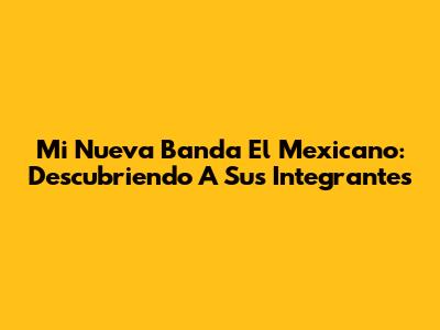 Mi Nueva Banda El Mexicano: Descubriendo A Sus Integrantes