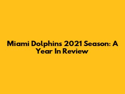 Miami Dolphins 2021 Season: A Year In Review