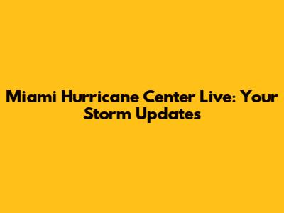 Miami Hurricane Center Live: Your Storm Updates