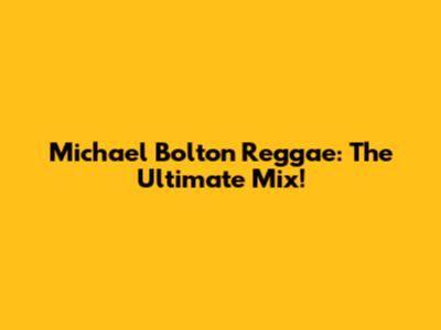 Michael Bolton Reggae: The Ultimate Mix!