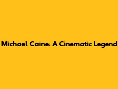 Michael Caine: A Cinematic Legend