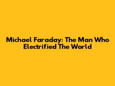 Michael Faraday: The Man Who Electrified The World