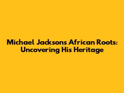 Michael Jackson's African Roots: Uncovering His Heritage