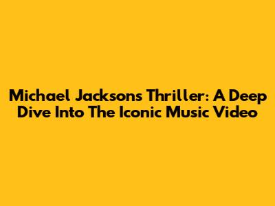 Michael Jackson's Thriller: A Deep Dive Into The Iconic Music Video
