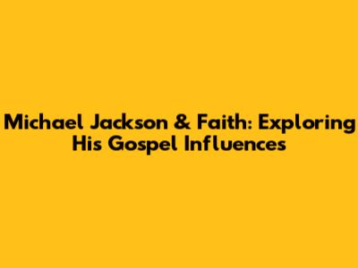 Michael Jackson & Faith: Exploring His Gospel Influences