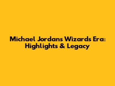 Michael Jordan's Wizards Era: Highlights & Legacy