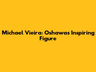 Michael Vieira: Oshawa's Inspiring Figure