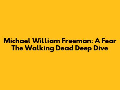 Michael William Freeman: A Fear The Walking Dead Deep Dive
