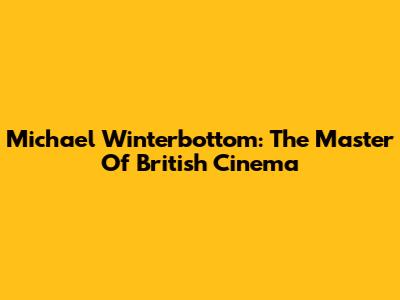 Michael Winterbottom: The Master Of British Cinema