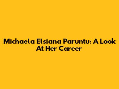 Michaela Elsiana Paruntu: A Look At Her Career