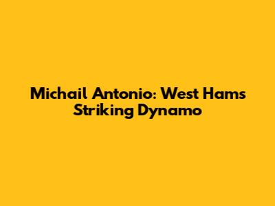 Michail Antonio: West Ham's Striking Dynamo