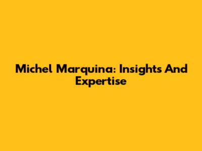 Michel Marquina: Insights And Expertise