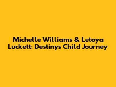 Michelle Williams & Letoya Luckett: Destiny's Child Journey