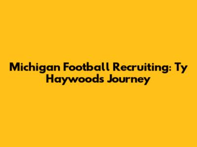 Michigan Football Recruiting: Ty Haywood's Journey